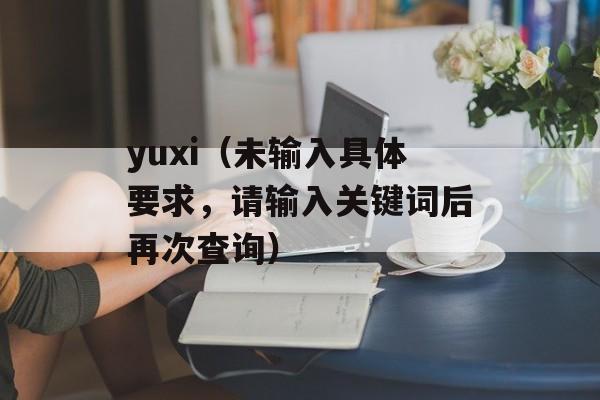 yuxi（未输入具体要求，请输入关键词后再次查询）-第1张图片-居家生活