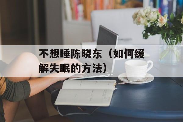 不想睡陈晓东（如何缓解失眠的方法）-第1张图片-居家生活