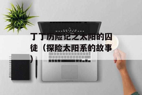 丁丁历险记之太阳的囚徒（探险太阳系的故事）-第1张图片-居家生活