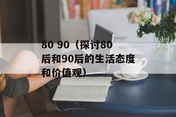 80 90（探讨80后和90后的生活态度和价值观）-第1张图片-居家生活