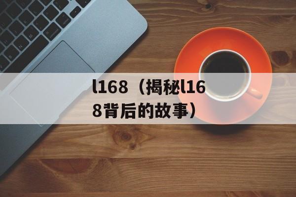 l168（揭秘l168背后的故事）-第1张图片-居家生活