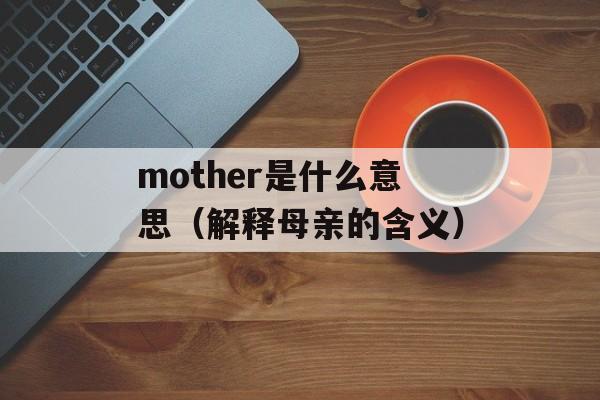 mother是什么意思（解释母亲的含义）-第1张图片-居家生活