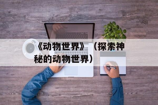 《动物世界》（探索神秘的动物世界）-第1张图片-居家生活