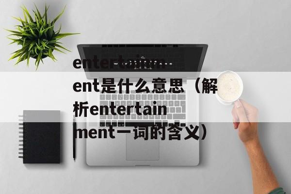 entertainment是什么意思（解析entertainment一词的含义）-第1张图片-居家生活