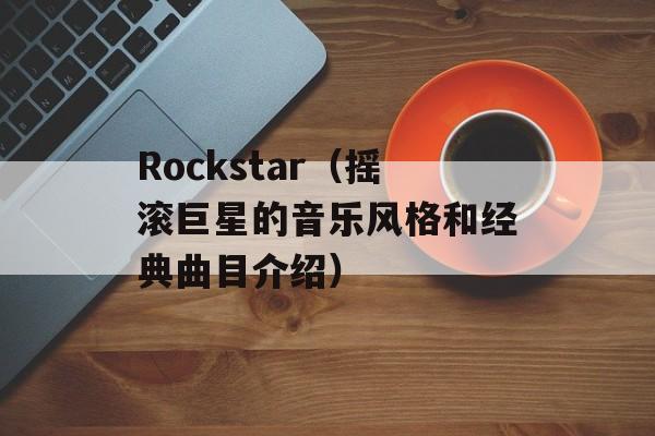Rockstar（摇滚巨星的音乐风格和经典曲目介绍）-第1张图片-居家生活