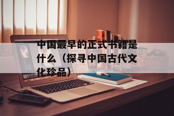 中国最早的正式书籍是什么（探寻中国古代文化珍品）-第1张图片-居家生活