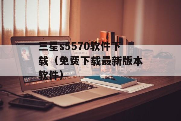 三星s5570软件下载（免费下载最新版本软件）-第1张图片-居家生活