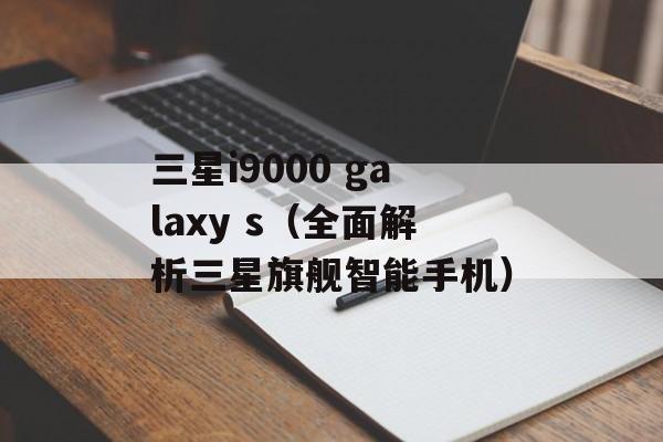 三星i9000 galaxy s（全面解析三星旗舰智能手机）-第1张图片-居家生活