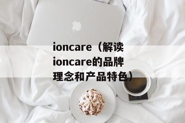 ioncare（解读ioncare的品牌理念和产品特色）-第1张图片-居家生活