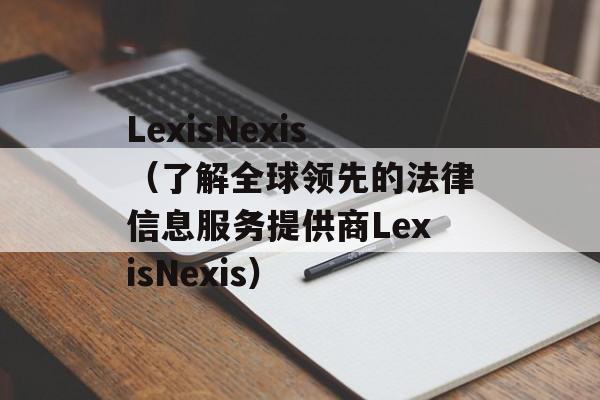 LexisNexis（了解全球领先的法律信息服务提供商LexisNexis）-第1张图片-居家生活