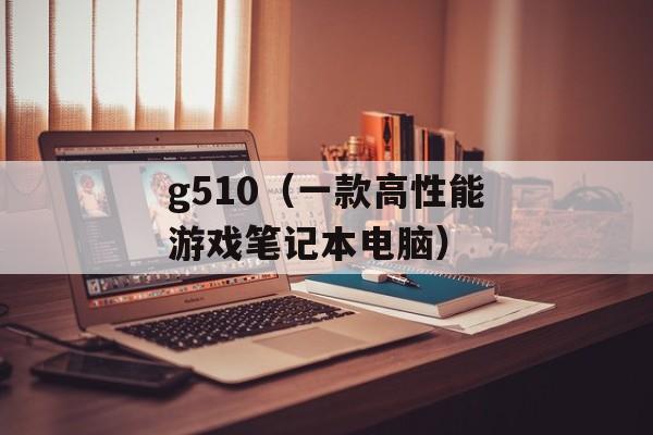 g510（一款高性能游戏笔记本电脑）-第1张图片-居家生活
