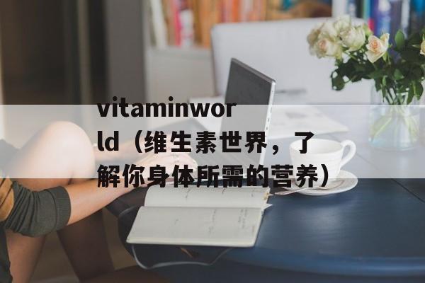 vitaminworld（维生素世界，了解你身体所需的营养）-第1张图片-居家生活