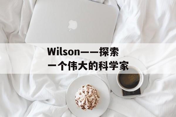 Wilson——探索一个伟大的科学家-第1张图片-居家生活