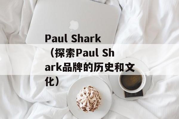 Paul Shark（探索Paul Shark品牌的历史和文化）-第1张图片-居家生活