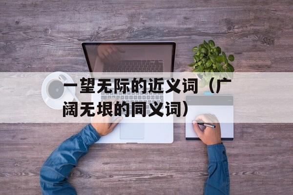 一望无际的近义词（广阔无垠的同义词）-第1张图片-居家生活