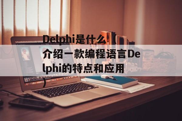 Delphi是什么（介绍一款编程语言Delphi的特点和应用）-第1张图片-居家生活