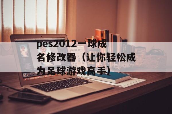 pes2012一球成名修改器（让你轻松成为足球游戏高手）-第1张图片-居家生活