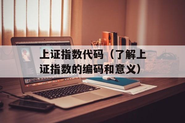 上证指数代码（了解上证指数的编码和意义）-第1张图片-居家生活