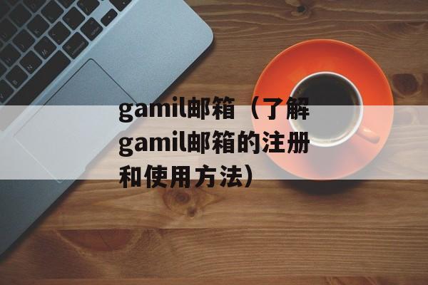 gamil邮箱（了解gamil邮箱的注册和使用方法）-第1张图片-居家生活