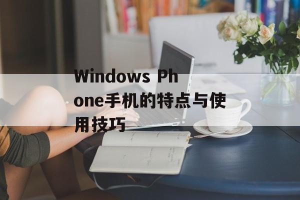 Windows Phone手机的特点与使用技巧-第1张图片-居家生活