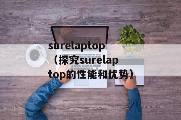 surelaptop（探究surelaptop的性能和优势）-第1张图片-居家生活