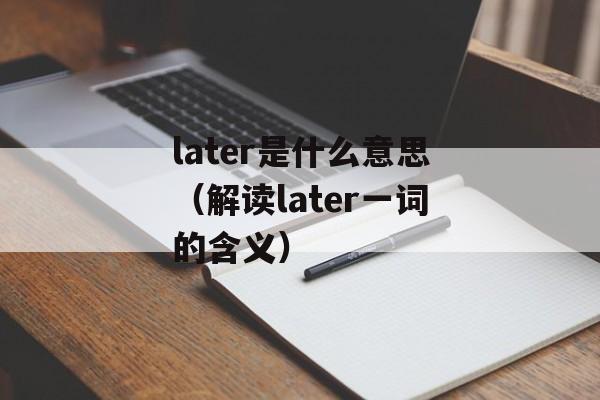 later是什么意思（解读later一词的含义）-第1张图片-居家生活