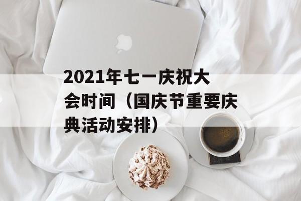 2021年七一庆祝大会时间（国庆节重要庆典活动安排）-第1张图片-居家生活