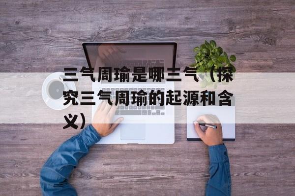 三气周瑜是哪三气（探究三气周瑜的起源和含义）-第1张图片-居家生活