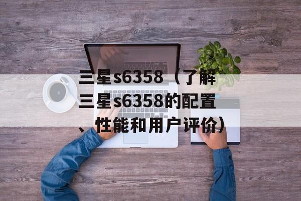 三星s6358（了解三星s6358的配置、性能和用户评价）-第1张图片-居家生活