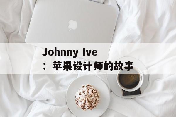 Johnny Ive：苹果设计师的故事-第1张图片-居家生活