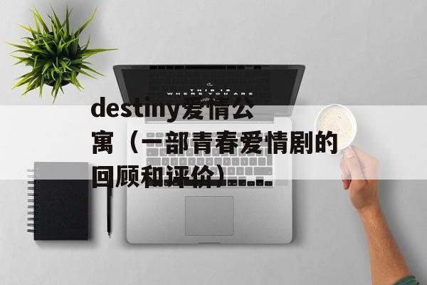 destiny爱情公寓（一部青春爱情剧的回顾和评价）-第1张图片-居家生活