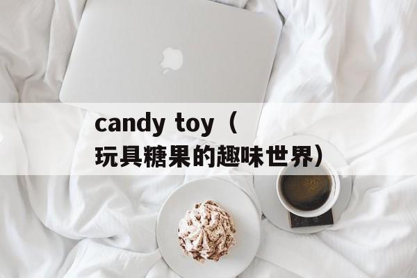 candy toy（玩具糖果的趣味世界）-第1张图片-居家生活