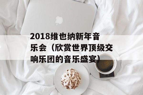 2018维也纳新年音乐会（欣赏世界顶级交响乐团的音乐盛宴）-第1张图片-居家生活