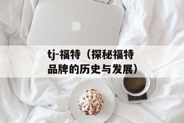 tj-福特（探秘福特品牌的历史与发展）-第1张图片-居家生活