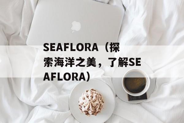 SEAFLORA（探索海洋之美，了解SEAFLORA）-第1张图片-居家生活