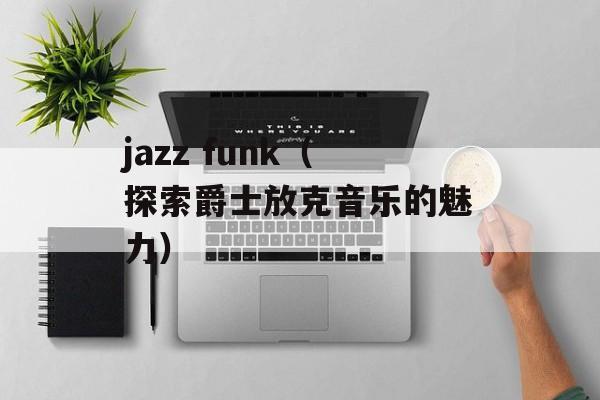 jazz funk（探索爵士放克音乐的魅力）-第1张图片-居家生活