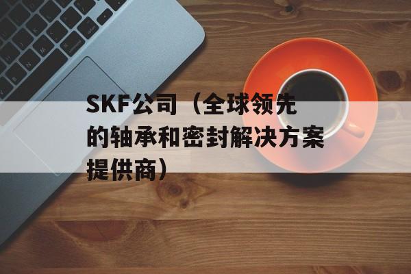 SKF公司（全球领先的轴承和密封解决方案提供商）-第1张图片-居家生活