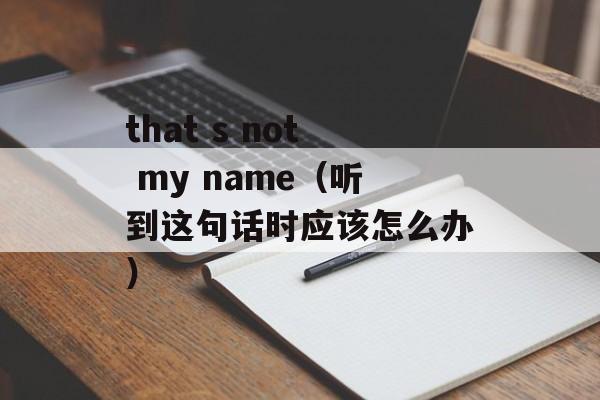 that s not my name（听到这句话时应该怎么办）-第1张图片-居家生活