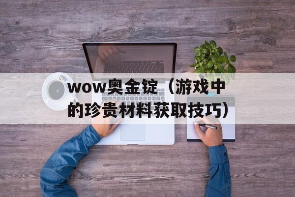 wow奥金锭（游戏中的珍贵材料获取技巧）-第1张图片-居家生活