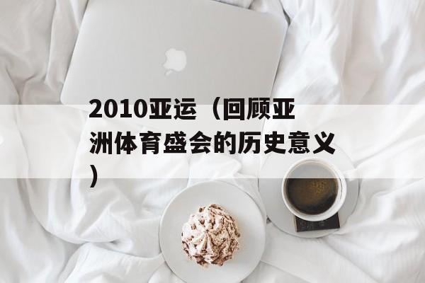 2010亚运（回顾亚洲体育盛会的历史意义）-第1张图片-居家生活