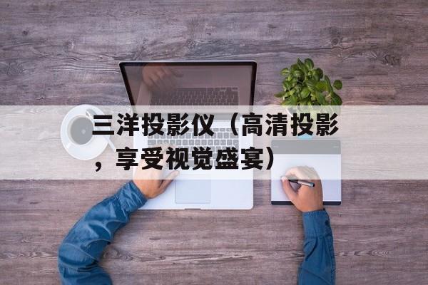 三洋投影仪（高清投影，享受视觉盛宴）-第1张图片-居家生活