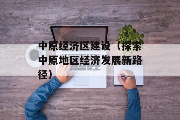 中原经济区建设（探索中原地区经济发展新路径）-第1张图片-居家生活