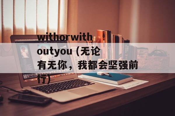 withorwithoutyou (无论有无你，我都会坚强前行)-第1张图片-居家生活
