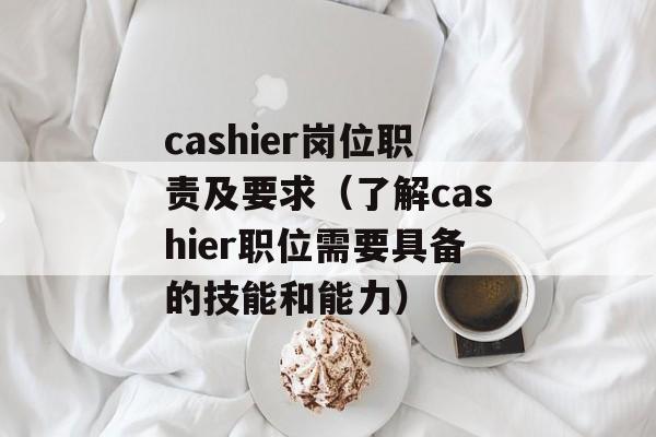 cashier岗位职责及要求（了解cashier职位需要具备的技能和能力）-第1张图片-居家生活
