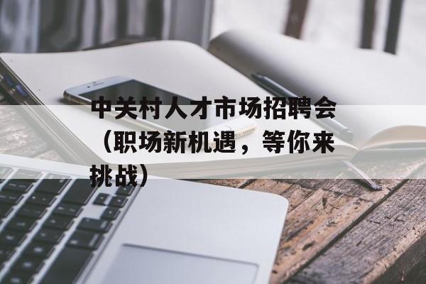 中关村人才市场招聘会（职场新机遇，等你来挑战）-第1张图片-居家生活