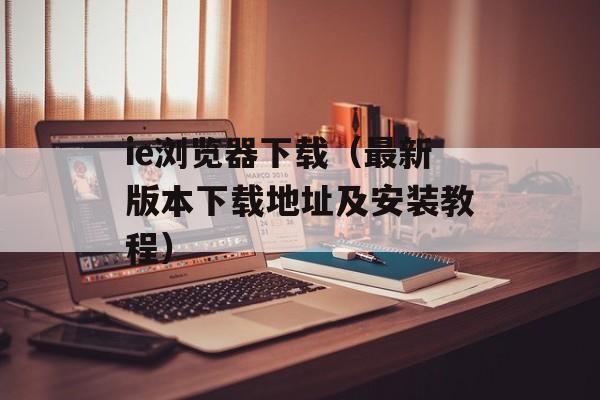 ie浏览器下载（最新版本下载地址及安装教程）-第1张图片-居家生活