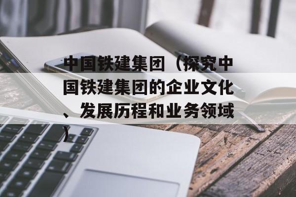 中国铁建集团（探究中国铁建集团的企业文化、发展历程和业务领域）-第1张图片-居家生活