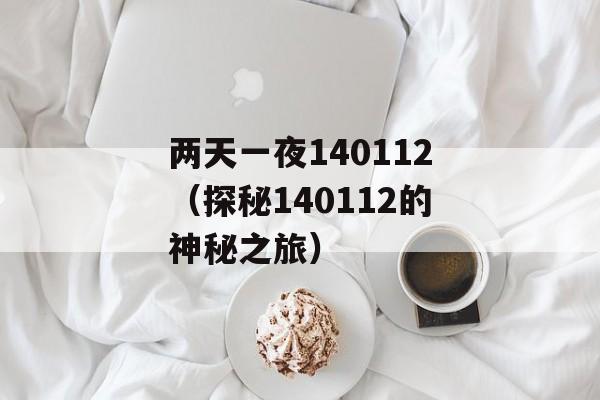 两天一夜140112（探秘140112的神秘之旅）-第1张图片-居家生活