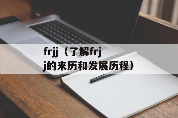 frjj（了解frjj的来历和发展历程）-第1张图片-居家生活