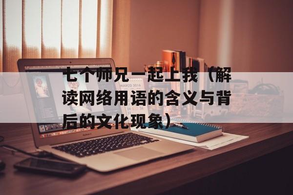 七个师兄一起上我（解读网络用语的含义与背后的文化现象）-第1张图片-居家生活
